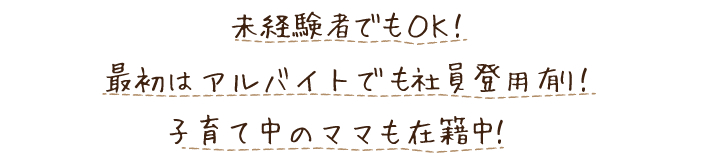 未経験でもOK!最初はアルバイトでも社員登用有り!子育て中のママも在籍中!